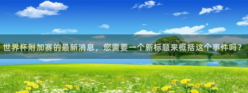 世界杯16强赛程表：世界杯附加赛的最新消息，您需要一个新标题来概括这个事件吗？